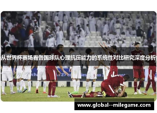 从世界杯赛场看各国球队心理抗压能力的系统性对比研究深度分析 从世界杯赛场看各国球队心理抗压能力的系统性对比研究深度分析