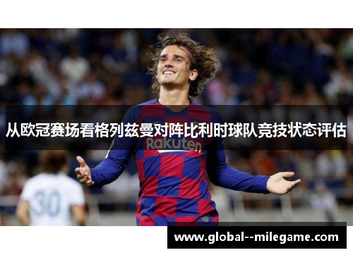 从欧冠赛场看格列兹曼对阵比利时球队竞技状态评估 从欧冠赛场看格列兹曼对阵比利时球队竞技状态评估