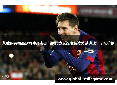 从数据看梅西欧冠生涯表现与时代意义深度解读关键进球与团队价值 从数据看梅西欧冠生涯表现与时代意义深度解读关键进球与团队价值