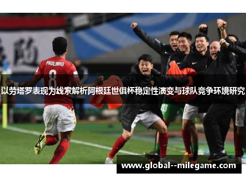 以劳塔罗表现为线索解析阿根廷世俱杯稳定性演变与球队竞争环境研究