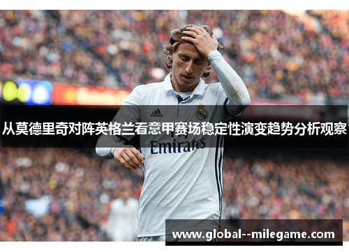 从莫德里奇对阵英格兰看意甲赛场稳定性演变趋势分析观察 从莫德里奇对阵英格兰看意甲赛场稳定性演变趋势分析观察