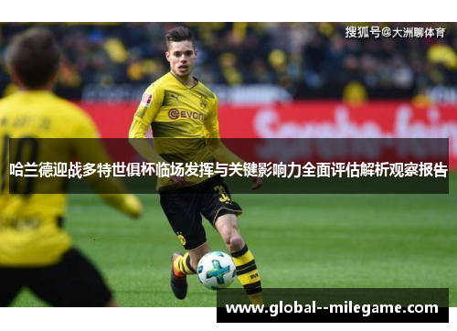 哈兰德迎战多特世俱杯临场发挥与关键影响力全面评估解析观察报告 哈兰德迎战多特世俱杯临场发挥与关键影响力全面评估解析观察报告