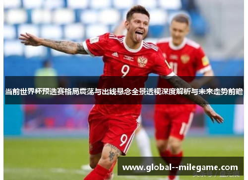 当前世界杯预选赛格局震荡与出线悬念全景透视深度解析与未来走势前瞻