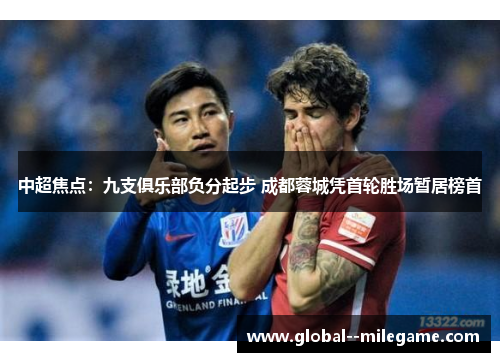中超焦点:九支俱乐部负分起步 成都蓉城凭首轮胜场暂居榜首 中超焦点:九支俱乐部负分起步 成都蓉城凭首轮胜场暂居榜首