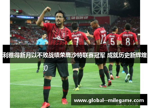 利雅得新月以不败战绩荣膺沙特联赛冠军 成就历史新辉煌 利雅得新月以不败战绩荣膺沙特联赛冠军 成就历史新辉煌