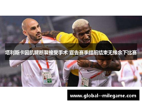 塔利斯卡因肌腱断裂接受手术 宣告赛季提前结束无缘余下比赛 塔利斯卡因肌腱断裂接受手术 宣告赛季提前结束无缘余下比赛