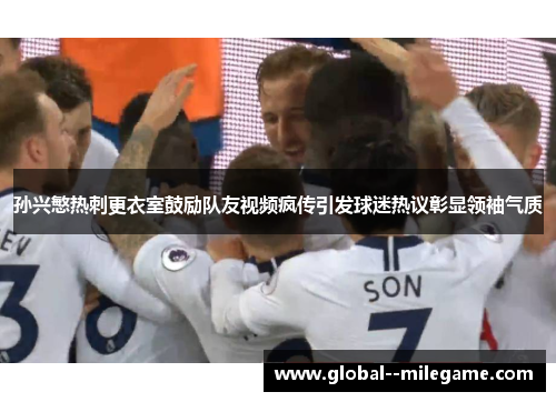 孙兴慜热刺更衣室鼓励队友视频疯传引发球迷热议彰显领袖气质 孙兴慜热刺更衣室鼓励队友视频疯传引发球迷热议彰显领袖气质