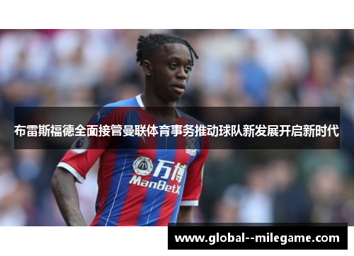 布雷斯福德全面接管曼联体育事务推动球队新发展开启新时代 布雷斯福德全面接管曼联体育事务推动球队新发展开启新时代