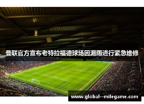 曼联官方宣布老特拉福德球场因漏雨进行紧急维修