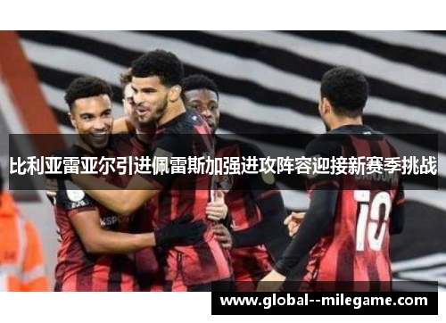 比利亚雷亚尔引进佩雷斯加强进攻阵容迎接新赛季挑战