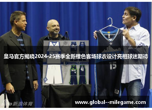 皇马官方揭晓2024-25赛季全新橙色客场球衣设计亮相球迷期待 皇马官方揭晓2024-25赛季全新橙色客场球衣设计亮相球迷期待