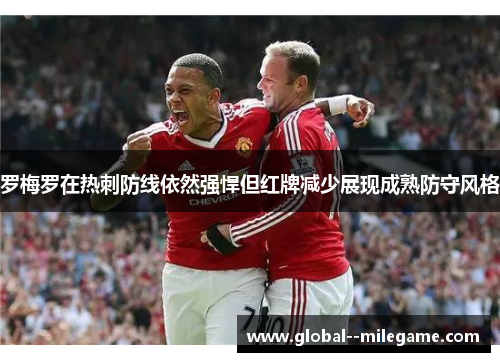 罗梅罗在热刺防线依然强悍但红牌减少展现成熟防守风格 罗梅罗在热刺防线依然强悍但红牌减少展现成熟防守风格