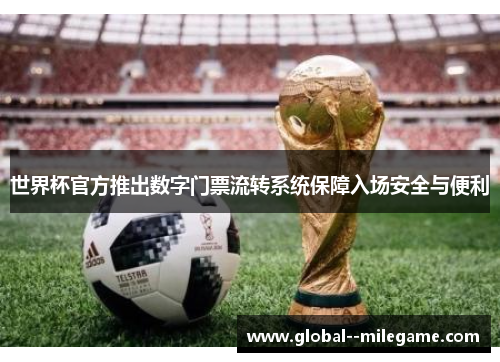 世界杯官方推出数字门票流转系统保障入场安全与便利 世界杯官方推出数字门票流转系统保障入场安全与便利