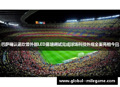 巴萨确认诺坎普外部LED幕墙调试完成球场科技外观全面亮相今日