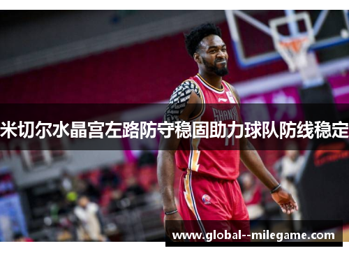 米切尔水晶宫左路防守稳固助力球队防线稳定 米切尔水晶宫左路防守稳固助力球队防线稳定