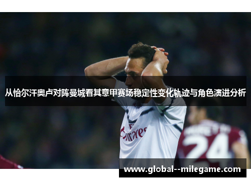 从恰尔汗奥卢对阵曼城看其意甲赛场稳定性变化轨迹与角色演进分析 从恰尔汗奥卢对阵曼城看其意甲赛场稳定性变化轨迹与角色演进分析