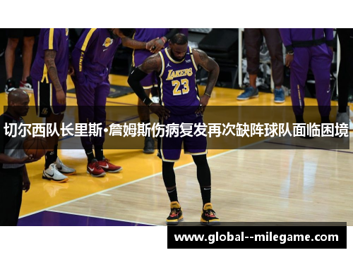 切尔西队长里斯·詹姆斯伤病复发再次缺阵球队面临困境 切尔西队长里斯·詹姆斯伤病复发再次缺阵球队面临困境